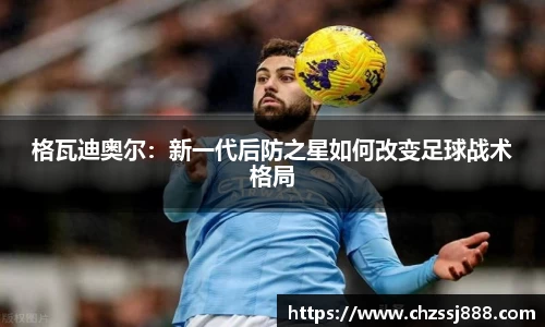 格瓦迪奥尔：新一代后防之星如何改变足球战术格局