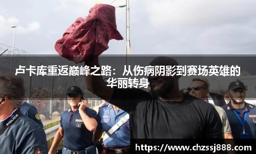 卢卡库重返巅峰之路：从伤病阴影到赛场英雄的华丽转身