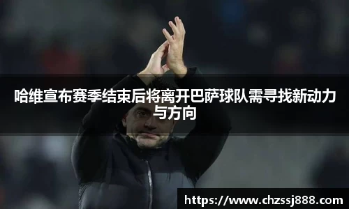 哈维宣布赛季结束后将离开巴萨球队需寻找新动力与方向