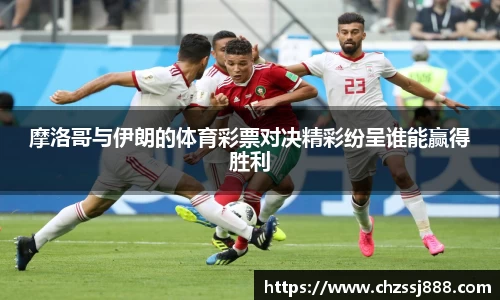 摩洛哥与伊朗的体育彩票对决精彩纷呈谁能赢得胜利