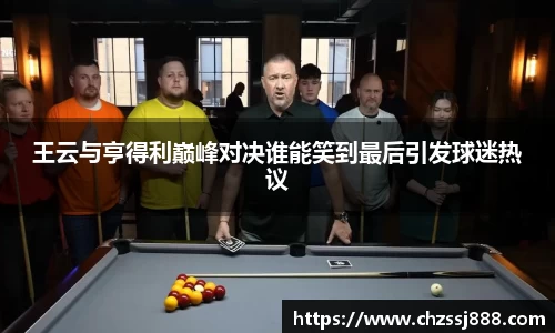 王云与亨得利巅峰对决谁能笑到最后引发球迷热议