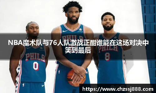 NBA魔术队与76人队激战正酣谁能在这场对决中笑到最后