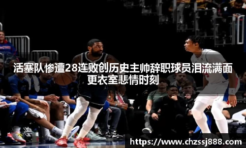 活塞队惨遭28连败创历史主帅辞职球员泪流满面更衣室悲情时刻