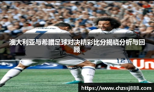 澳大利亚与希腊足球对决精彩比分揭晓分析与回顾